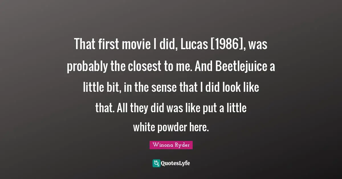 That first movie I did, Lucas [1986], was probably the closest to me. And Beetlejuice a little bit, in the sense that I did look like that. All they did was like put a little white powder here.