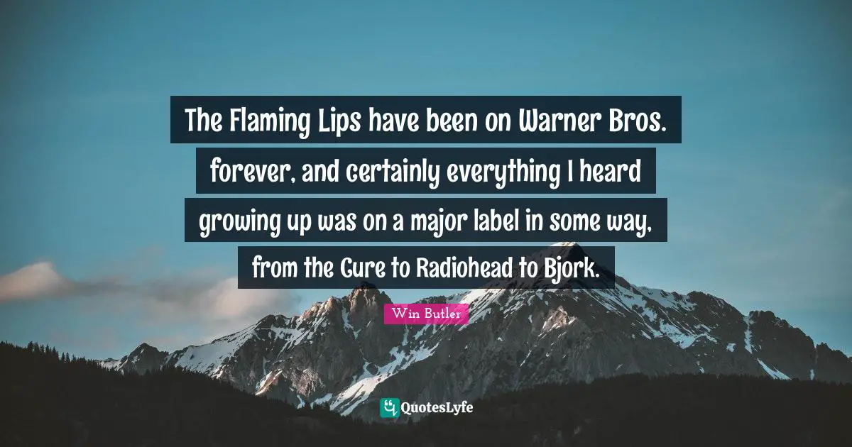 The Flaming Lips have been on Warner Bros. forever, and certainly everything I heard growing up was on a major label in some way, from the Cure to Radiohead to Bjork.