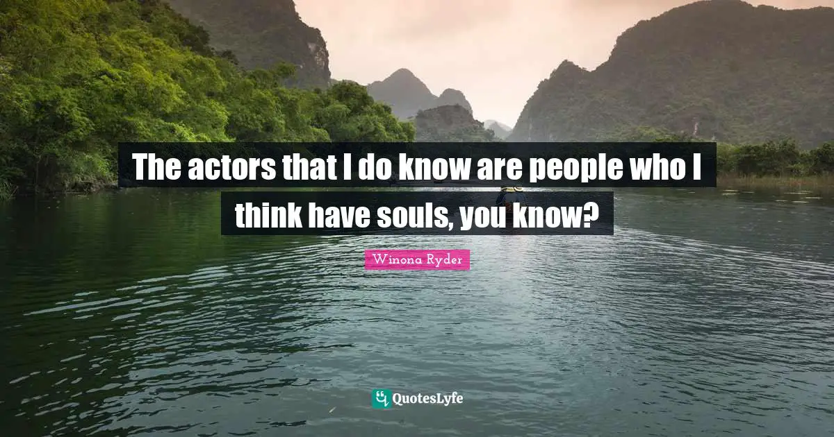 The actors that I do know are people who I think have souls, you know?