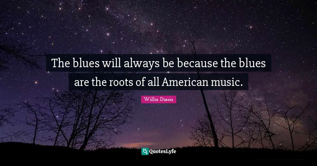 A. C. Dixon Quotes: "The blues will always be because the blues are the roots of all American music."