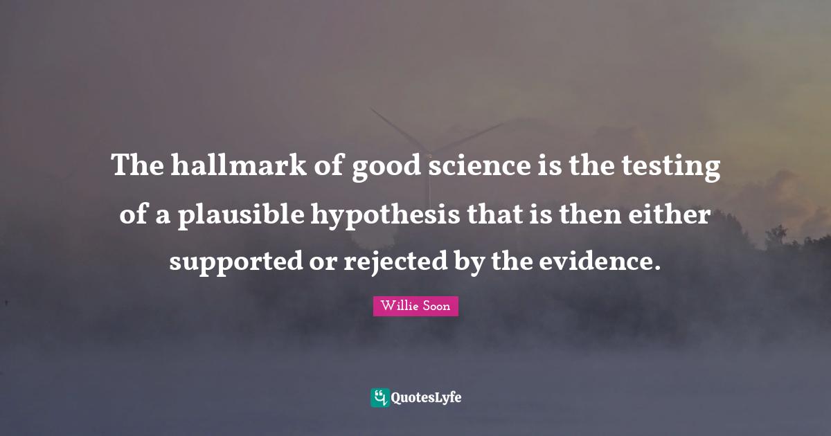 The hallmark of good science is the testing of a plausible hypothesis that is then either supported or rejected by the evidence.