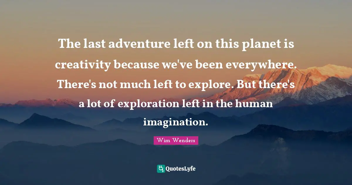 Wim Wenders Quotes: "The last adventure left on this planet is creativity because we've been everywhere. There's not much left to explore. But there's a lot of exploration left in the human imagination."