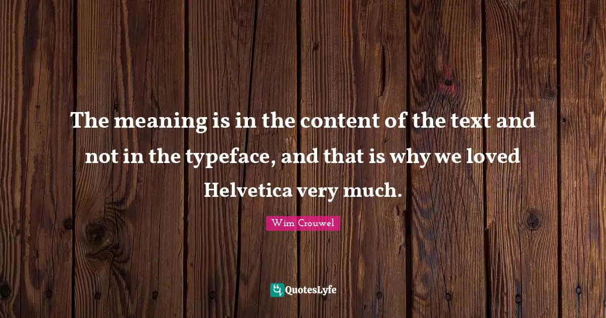 The meaning is in the content of the text and not in the typeface, and that is why we loved Helvetica very much.