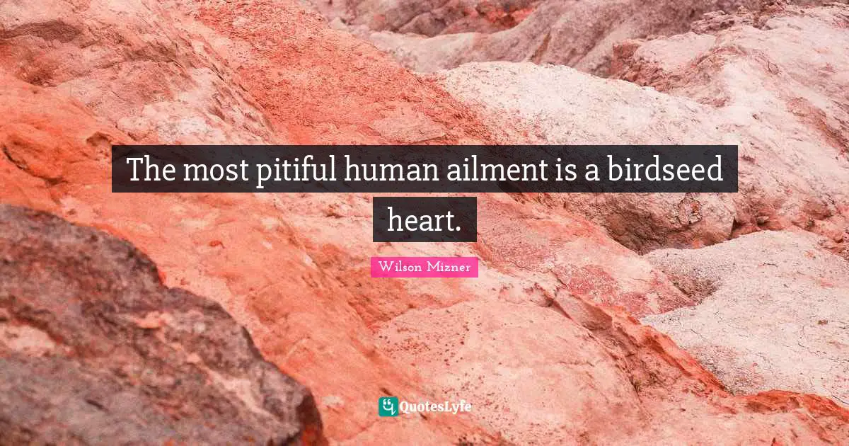 The most pitiful human ailment is a birdseed heart.