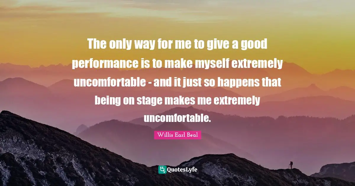 The only way for me to give a good performance is to make myself extremely uncomfortable - and it just so happens that being on stage makes me extremely uncomfortable.
