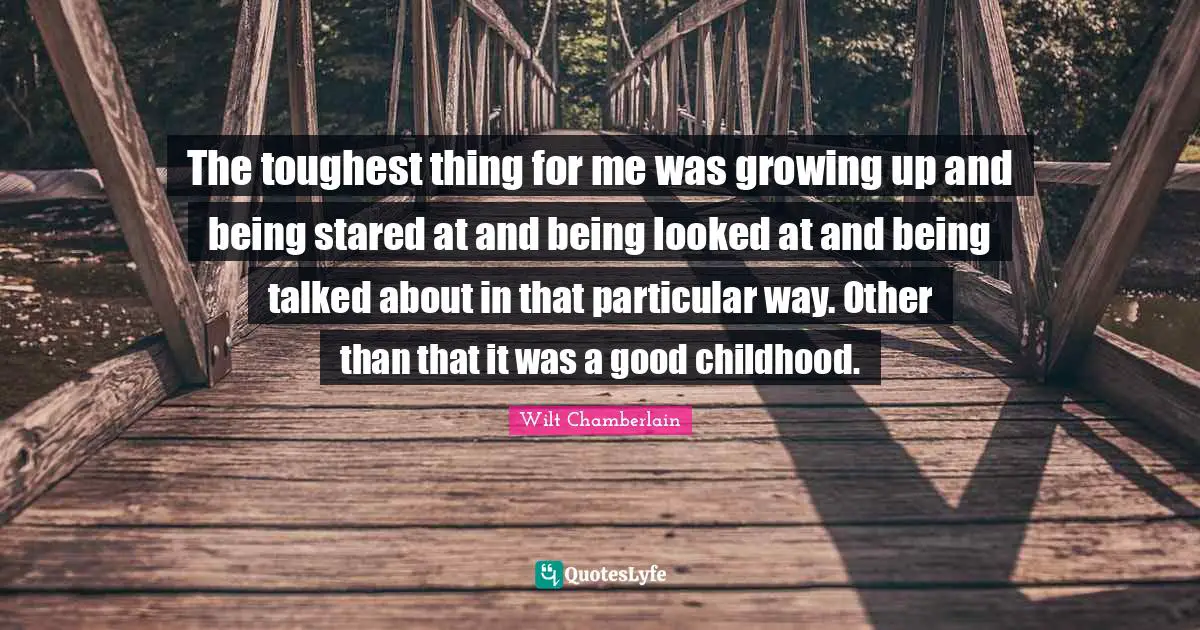 Wilt Chamberlain Quotes: "The toughest thing for me was growing up and being stared at and being looked at and being talked about in that particular way. Other than that it was a good childhood."