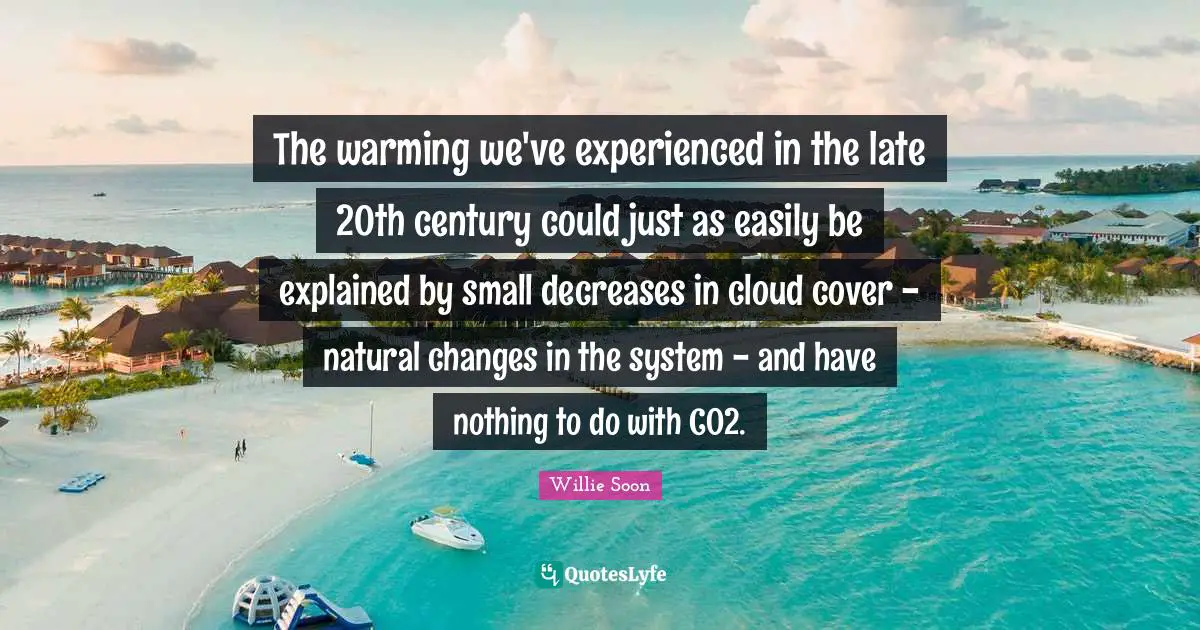 The warming we've experienced in the late 20th century could just as easily be explained by small decreases in cloud cover - natural changes in the system - and have nothing to do with CO2.