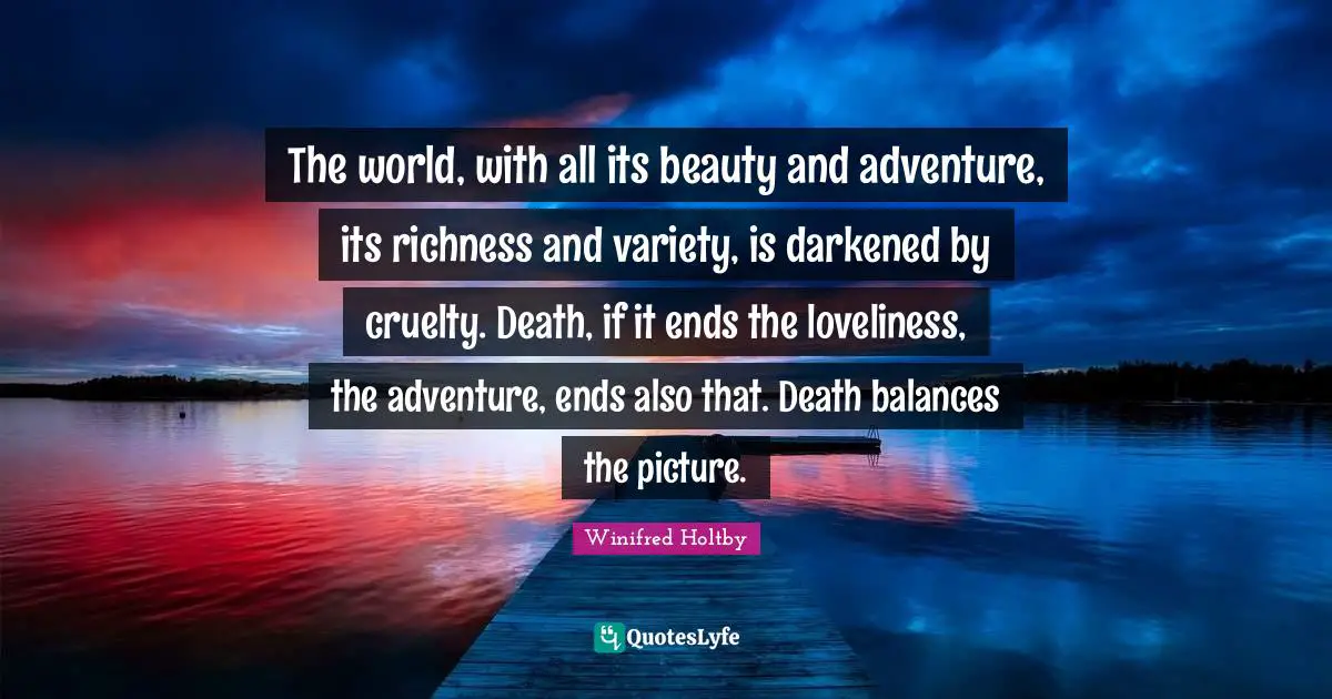The world, with all its beauty and adventure, its richness and variety, is darkened by cruelty. Death, if it ends the loveliness, the adventure, ends also that. Death balances the picture.