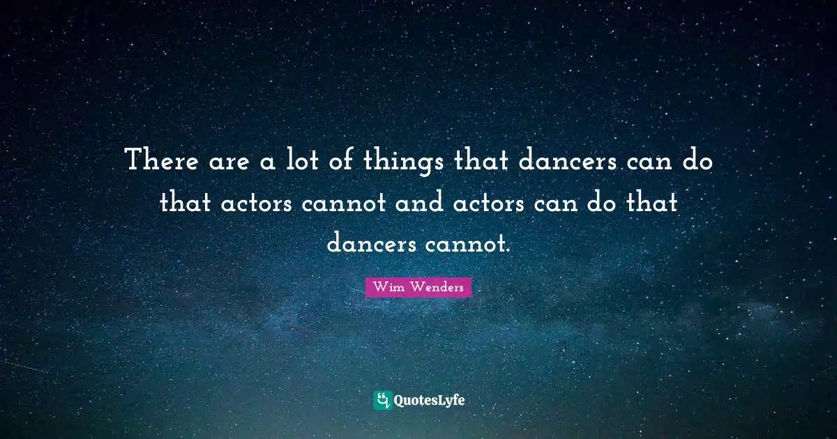 Wim Wenders Quotes: "There are a lot of things that dancers can do that actors cannot and actors can do that dancers cannot."