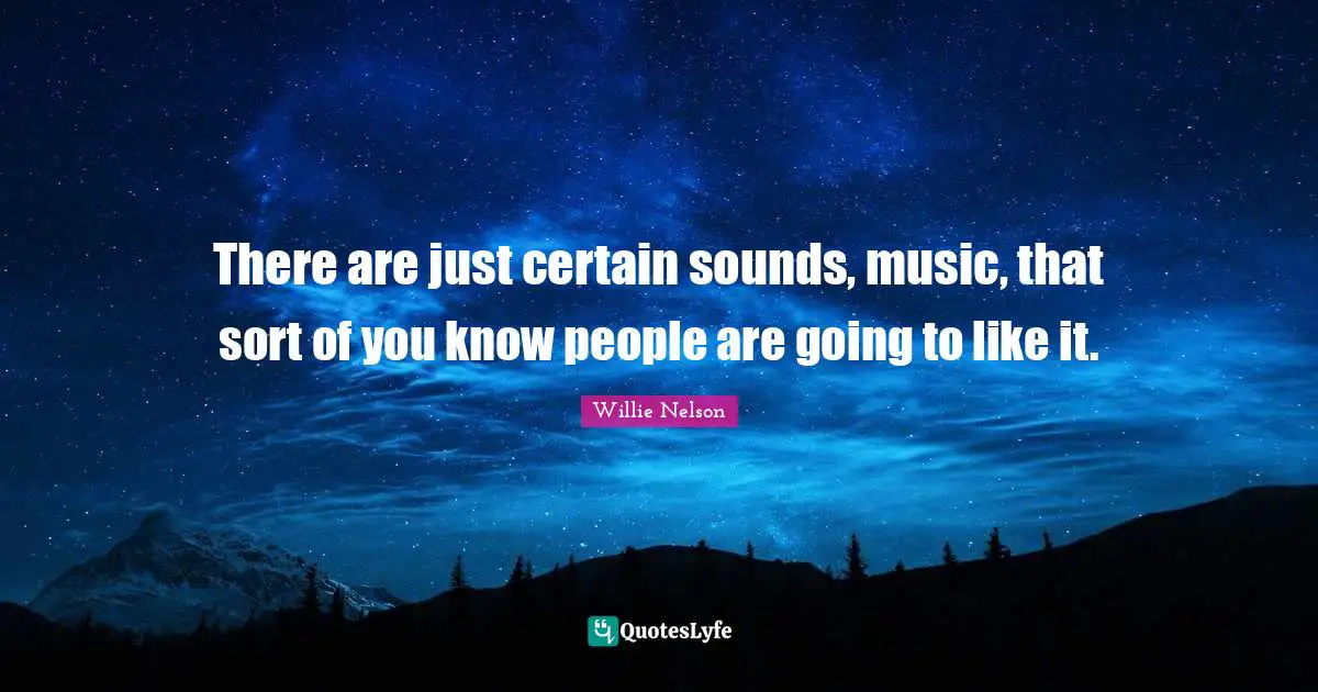 There are just certain sounds, music, that sort of you know people are going to like it.