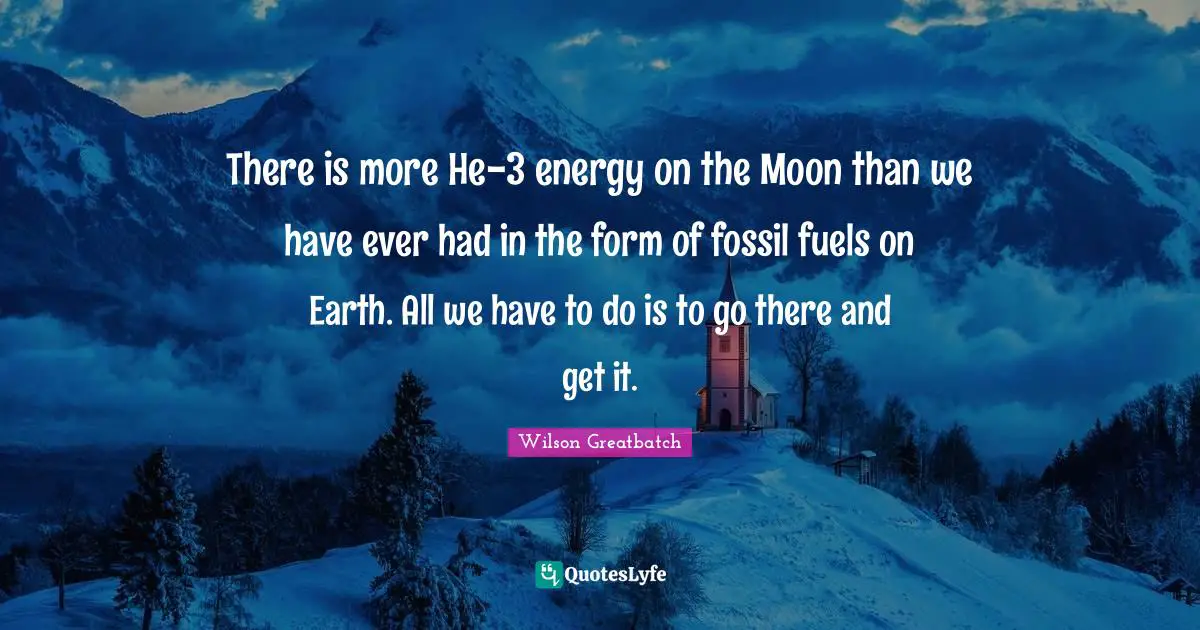 There is more He-3 energy on the Moon than we have ever had in the form of fossil fuels on Earth. All we have to do is to go there and get it.