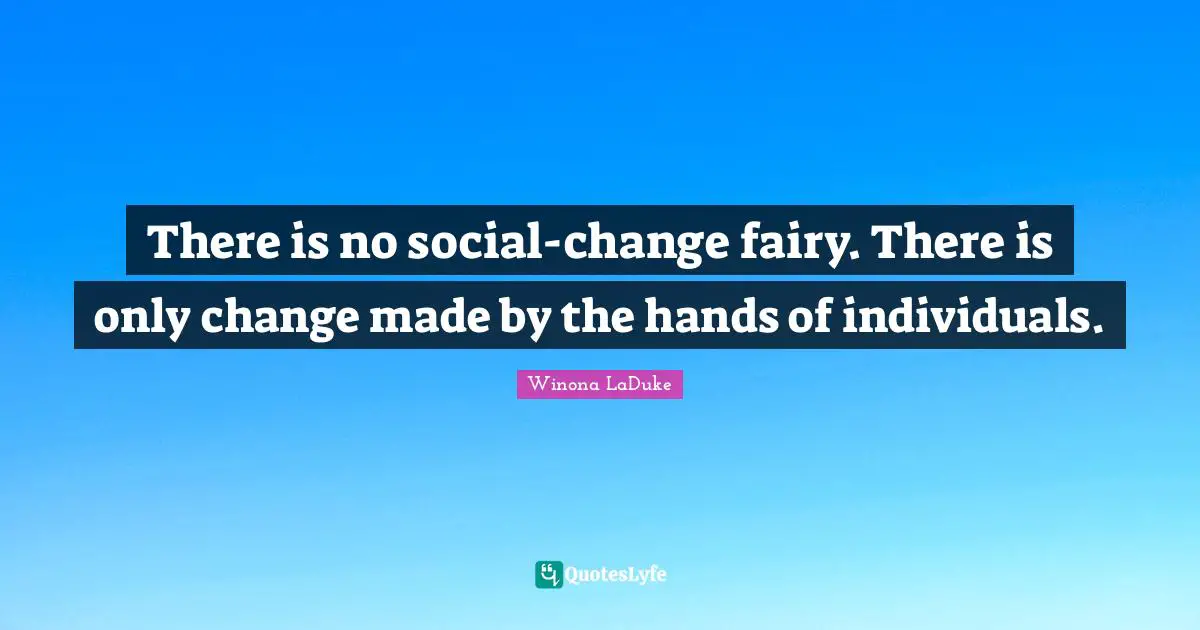 There is no social-change fairy. There is only change made by the hands of individuals.