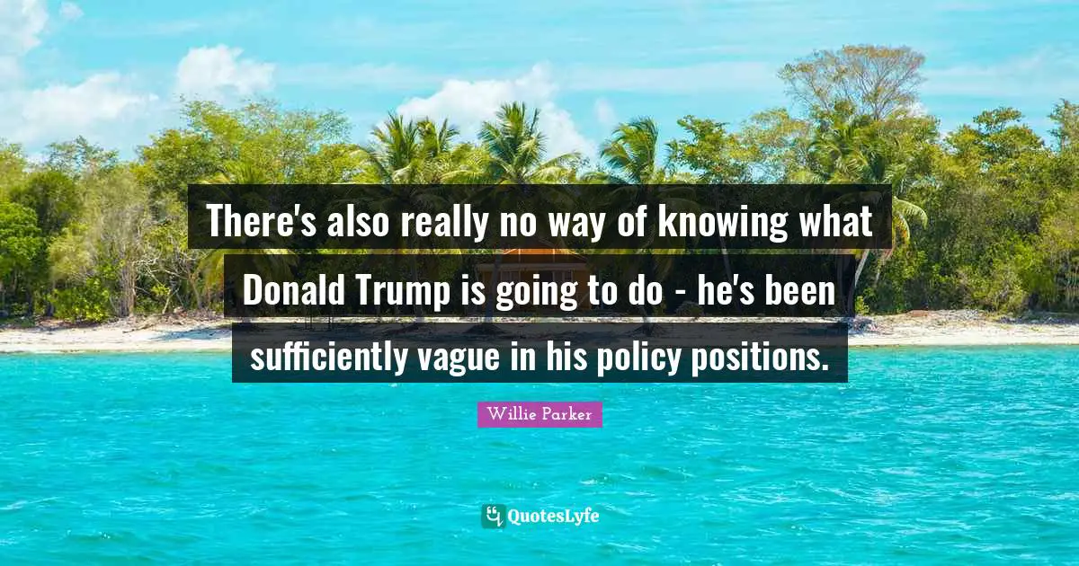 There's also really no way of knowing what Donald Trump is going to do - he's been sufficiently vague in his policy positions.