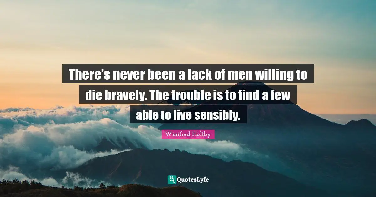 There's never been a lack of men willing to die bravely. The trouble is to find a few able to live sensibly.