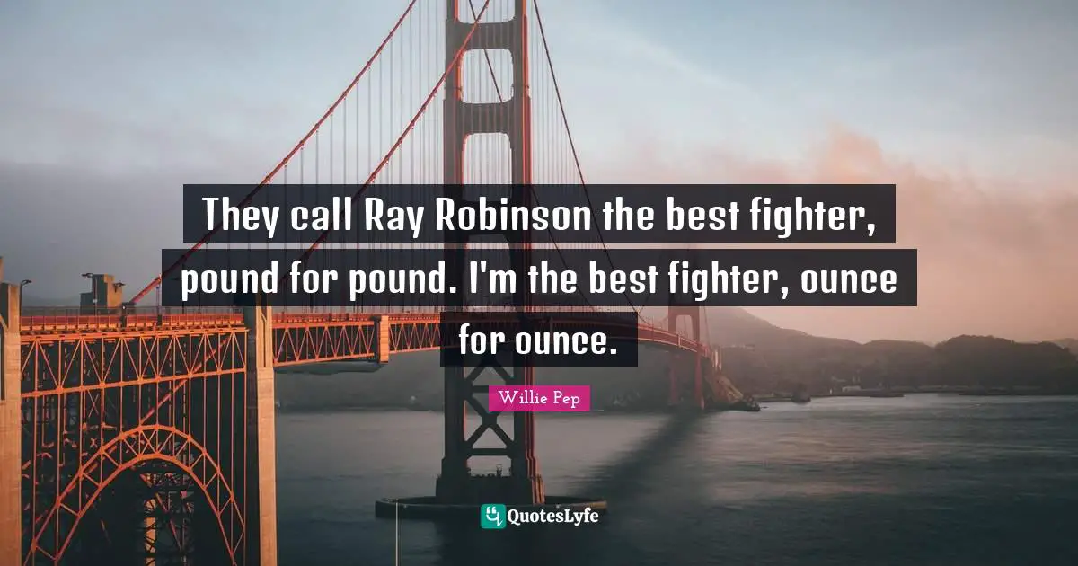 They call Ray Robinson the best fighter, pound for pound. I'm the best fighter, ounce for ounce.