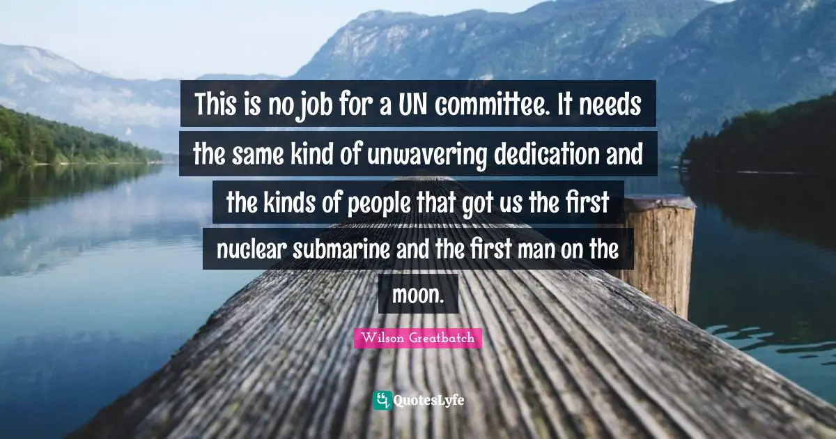 This is no job for a UN committee. It needs the same kind of unwavering dedication and the kinds of people that got us the first nuclear submarine and the first man on the moon.