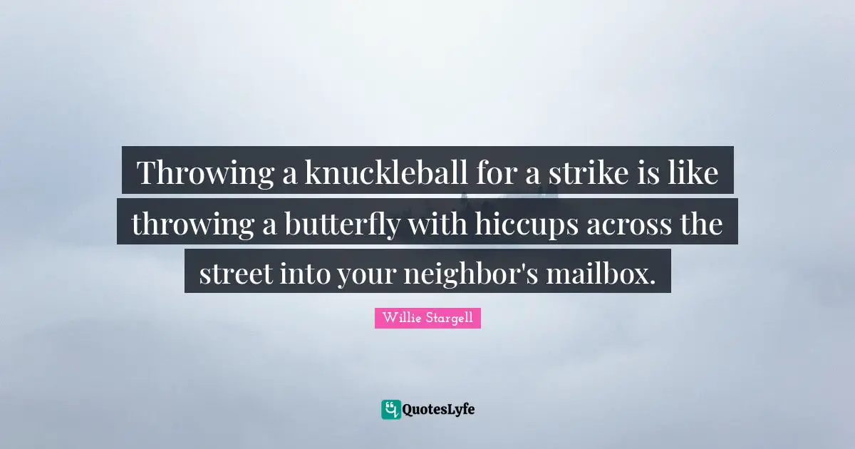 Throwing a knuckleball for a strike is like throwing a butterfly with hiccups across the street into your neighbor's mailbox.