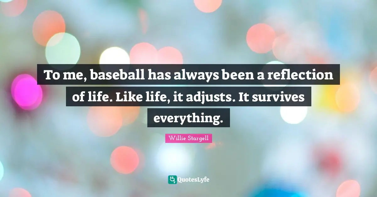 To me, baseball has always been a reflection of life. Like life, it adjusts. It survives everything.