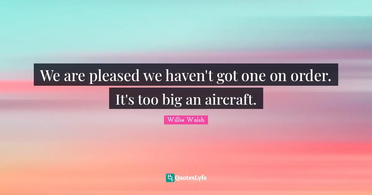 We are pleased we haven't got one on order. It's too big an aircraft.