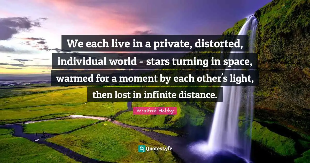 We each live in a private, distorted, individual world - stars turning in space, warmed for a moment by each other's light, then lost in infinite distance.