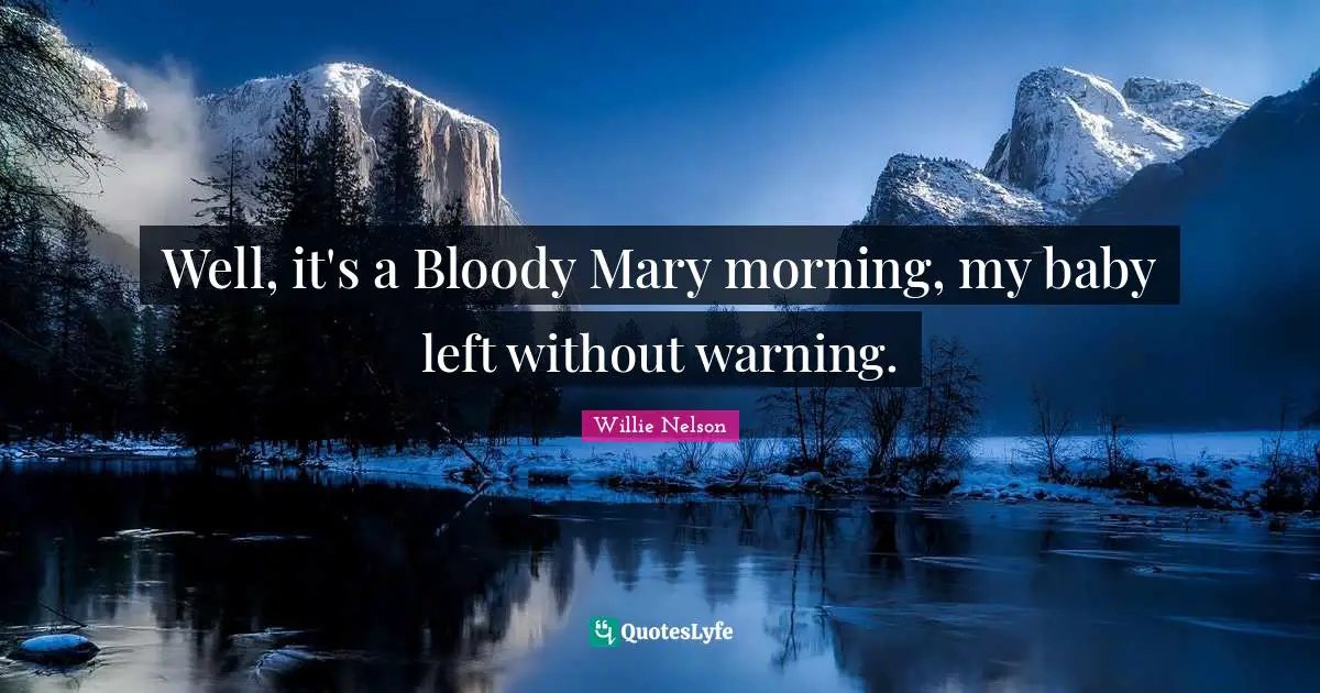 Well, it's a Bloody Mary morning, my baby left without warning.