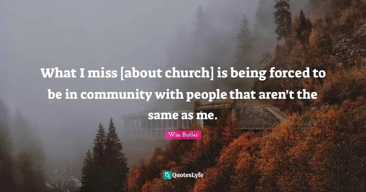 What I miss [about church] is being forced to be in community with people that aren't the same as me.