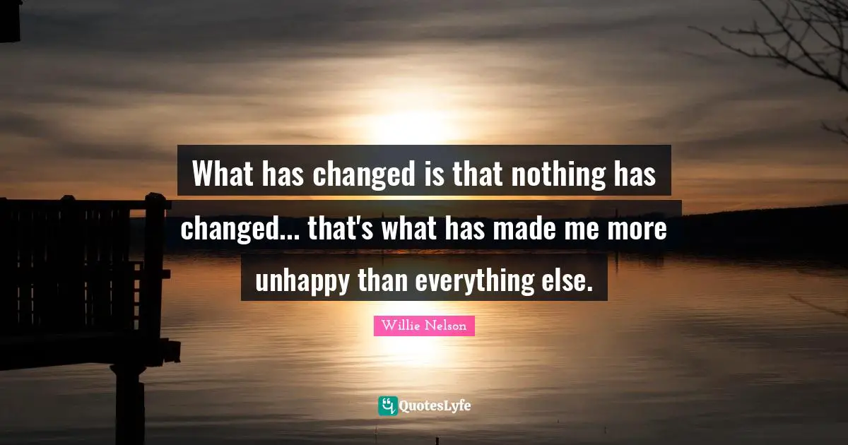 Willie Nelson Quotes: "What has changed is that nothing has changed... that's what has made me more unhappy than everything else."