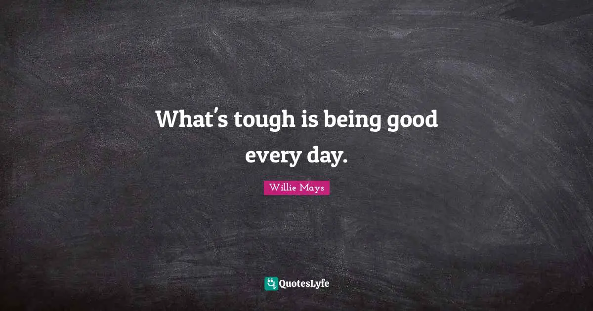 Willie Mays Quotes: "What's tough is being good every day."