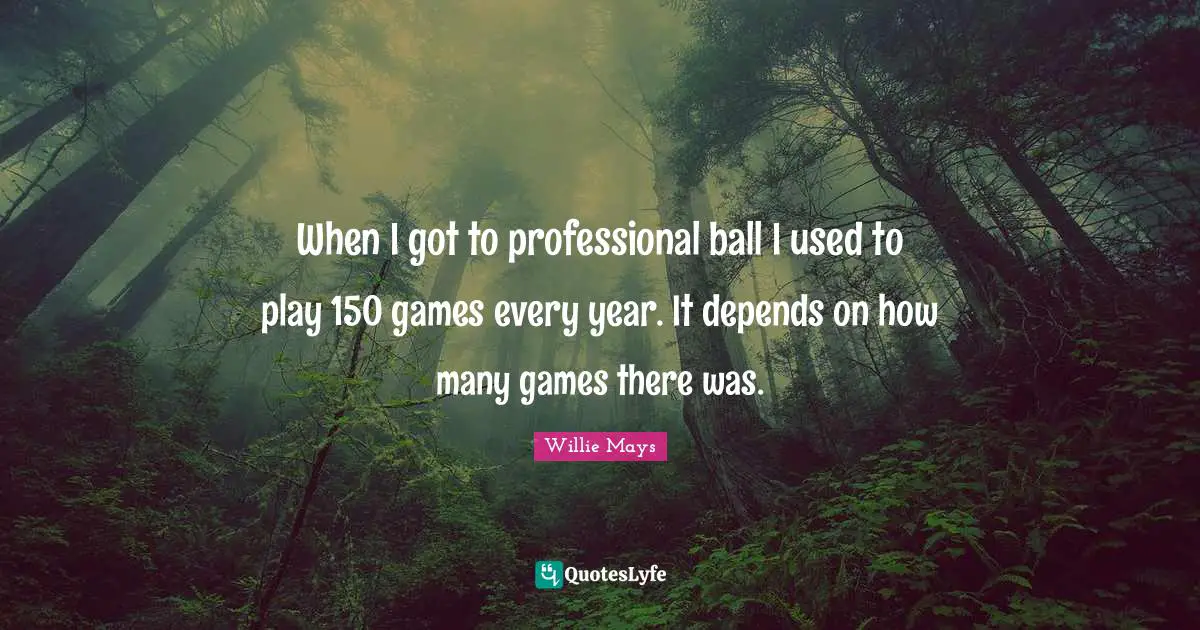 Willie Mays Quotes: "When I got to professional ball I used to play 150 games every year. It depends on how many games there was."