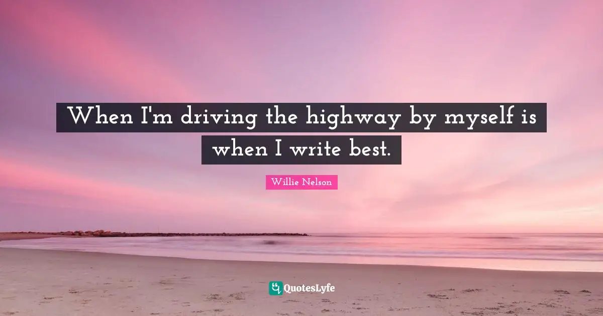 When I'm driving the highway by myself is when I write best.