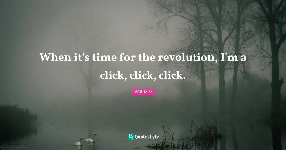 When it's time for the revolution, I'm a click, click, click.