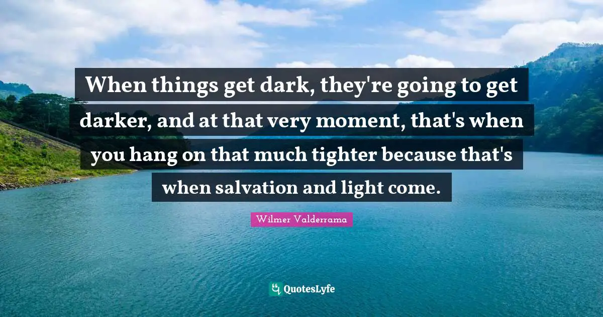 When things get dark, they're going to get darker, and at that very moment, that's when you hang on that much tighter because that's when salvation and light come.