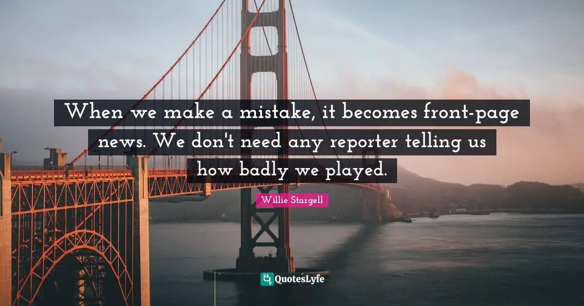 When we make a mistake, it becomes front-page news. We don't need any reporter telling us how badly we played.