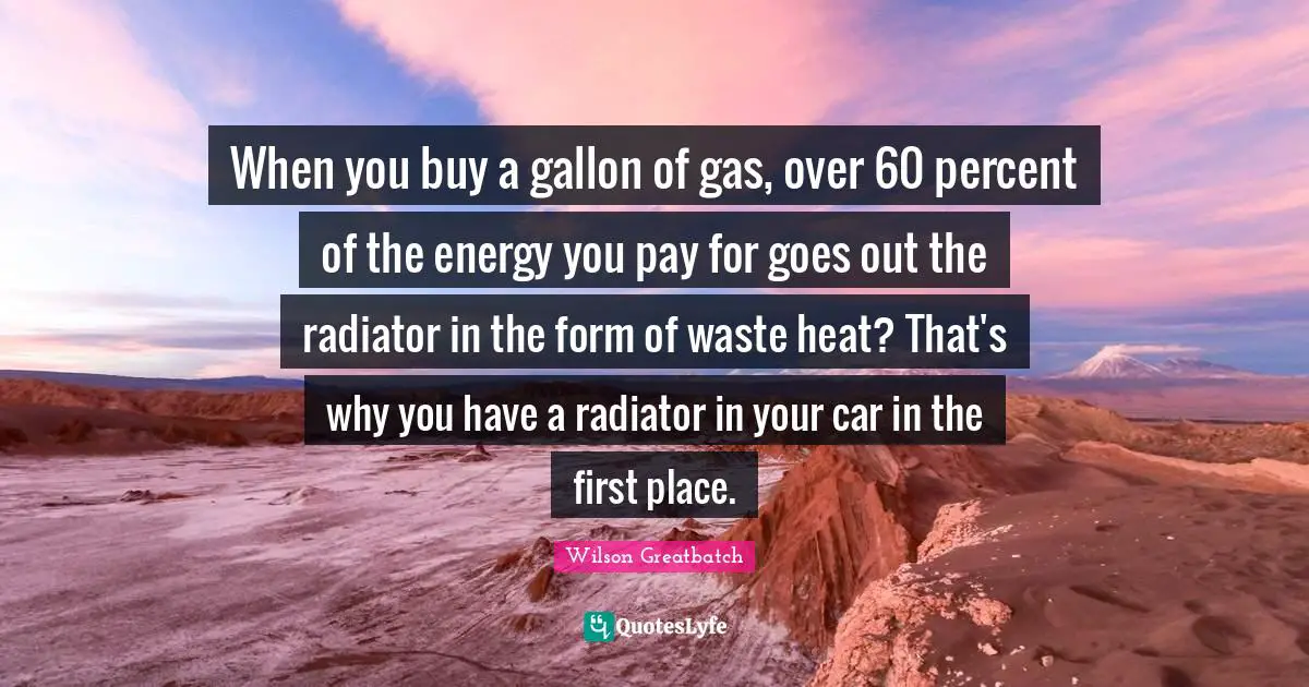 When you buy a gallon of gas, over 60 percent of the energy you pay for goes out the radiator in the form of waste heat? That's why you have a radiator in your car in the first place.