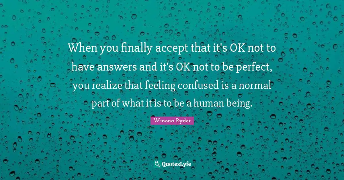 Winona Ryder Quotes: "When you finally accept that it's OK not to have answers and it's OK not to be perfect, you realize that feeling confused is a normal part of what it is to be a human being."