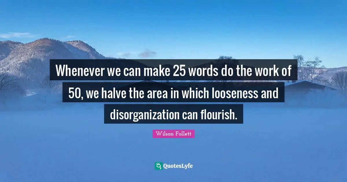 Whenever we can make 25 words do the work of 50, we halve the area in which looseness and disorganization can flourish.
