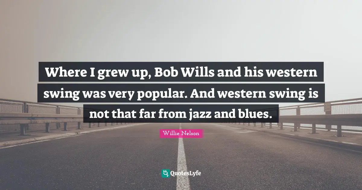Where I grew up, Bob Wills and his western swing was very popular. And western swing is not that far from jazz and blues.