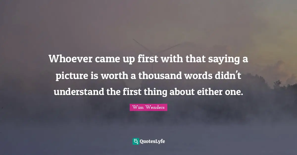 Wim Wenders Quotes: "Whoever came up first with that saying a picture is worth a thousand words didn't understand the first thing about either one."