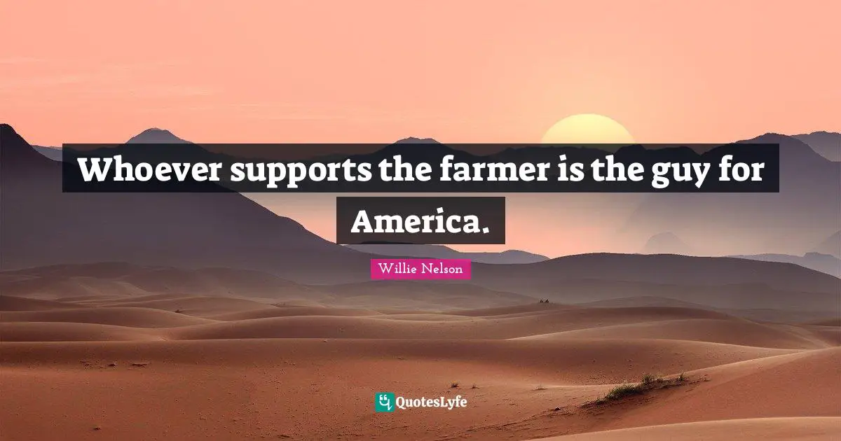 Whoever supports the farmer is the guy for America.