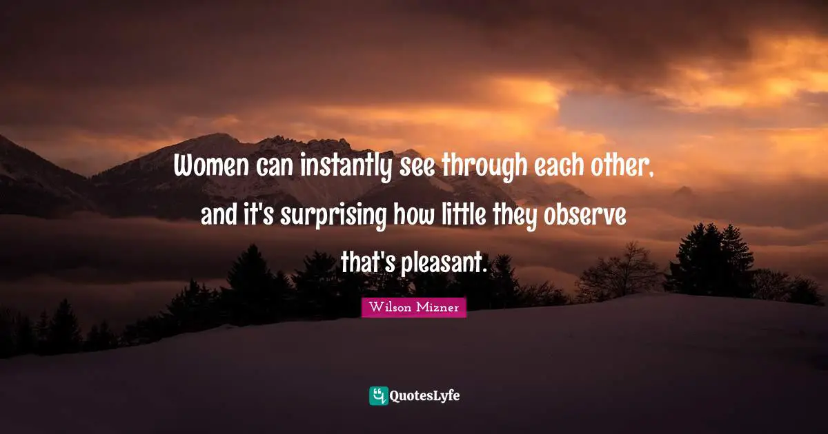 Women can instantly see through each other, and it's surprising how little they observe that's pleasant.