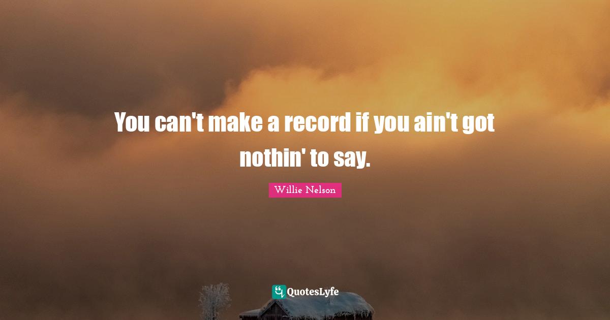 You can't make a record if you ain't got nothin' to say.