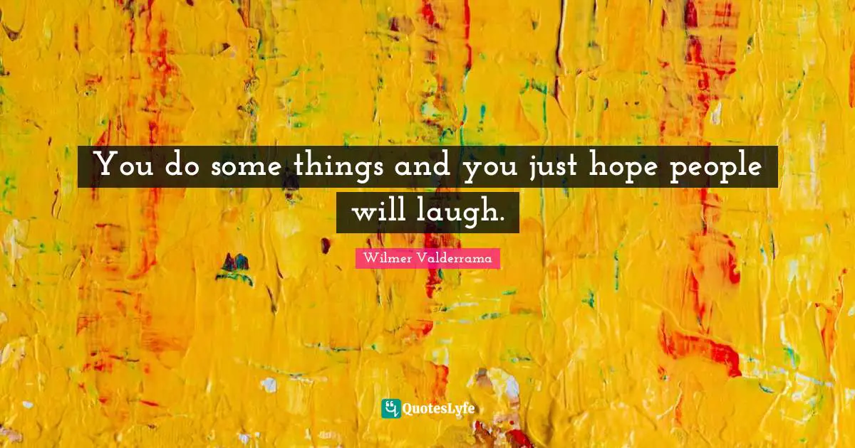 You do some things and you just hope people will laugh.