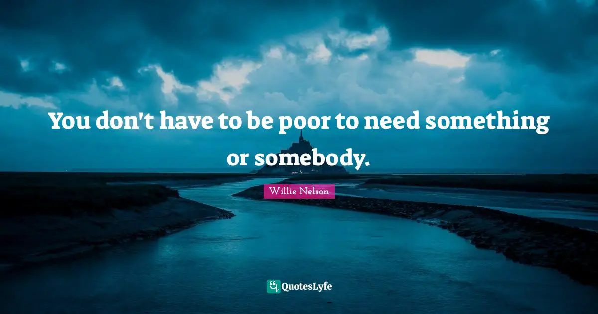 You don't have to be poor to need something or somebody.