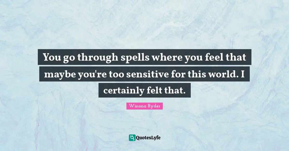 Winona Ryder Quotes: "You go through spells where you feel that maybe you're too sensitive for this world. I certainly felt that."