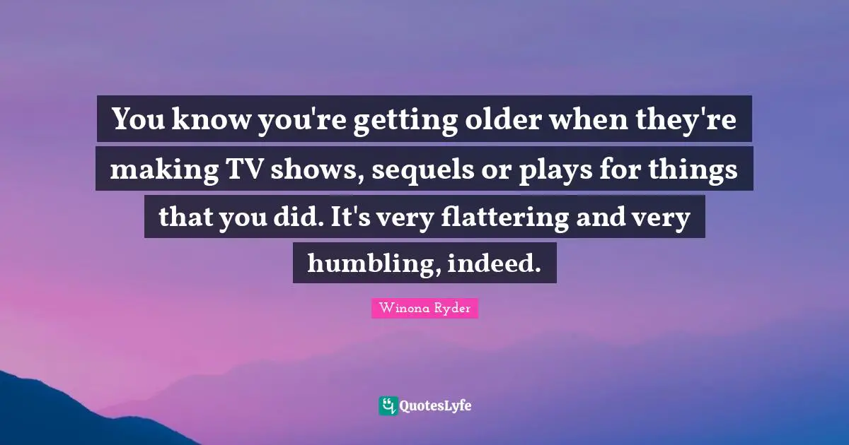 You know you're getting older when they're making TV shows, sequels or plays for things that you did. It's very flattering and very humbling, indeed.
