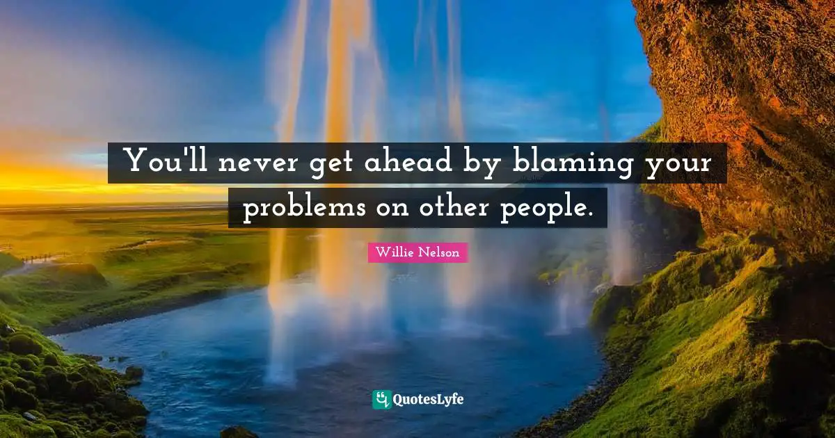 Willie Nelson Quotes: "You'll never get ahead by blaming your problems on other people."