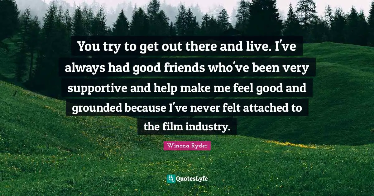 Winona Ryder Quotes: "You try to get out there and live. I've always had good friends who've been very supportive and help make me feel good and grounded because I've never felt attached to the film industry."