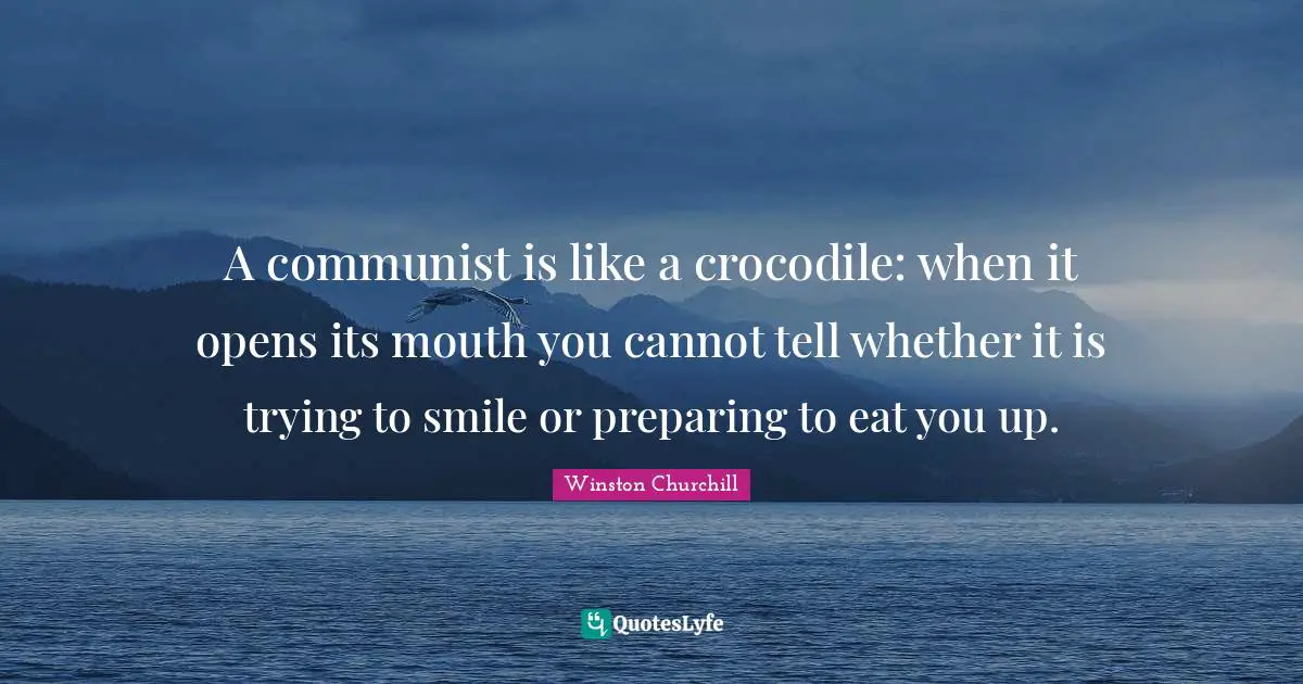 A communist is like a crocodile: when it opens its mouth you cannot tell whether it is trying to smile or preparing to eat you up.