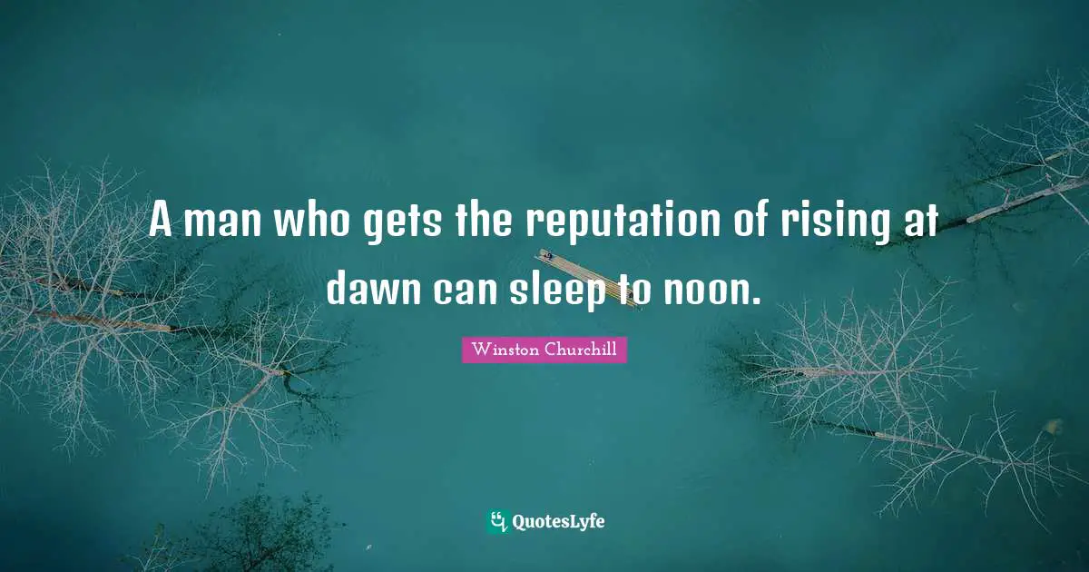 A man who gets the reputation of rising at dawn can sleep to noon.