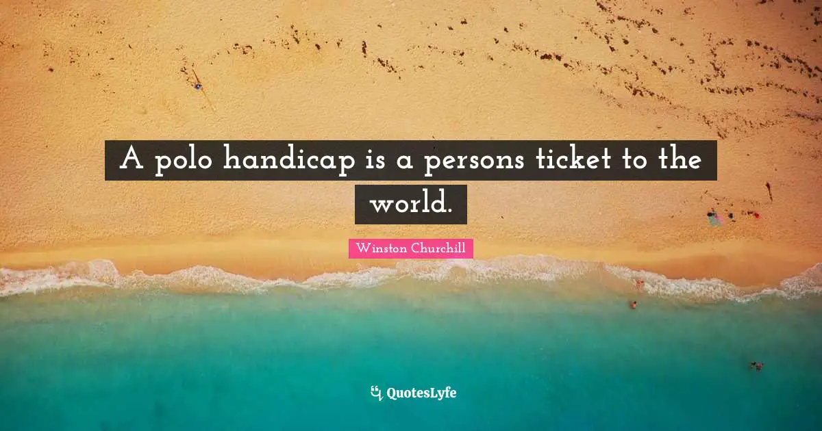 A polo handicap is a persons ticket to the world.